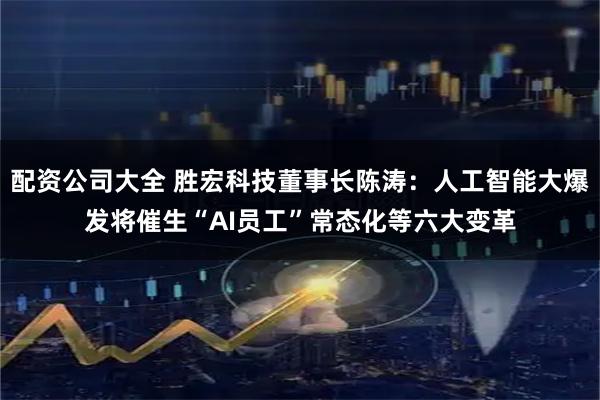 配资公司大全 胜宏科技董事长陈涛：人工智能大爆发将催生“AI员工”常态化等六大变革