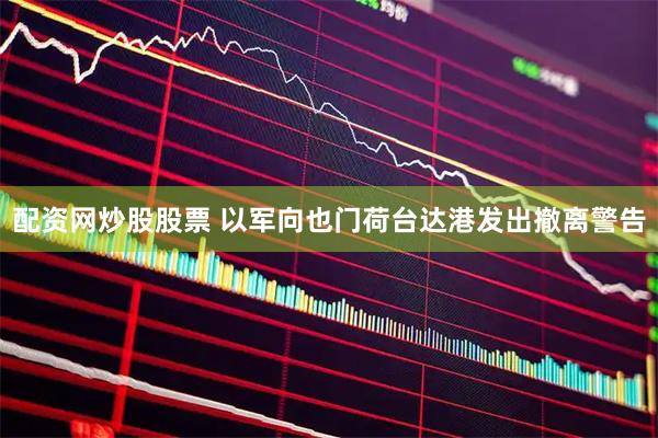 配资网炒股股票 以军向也门荷台达港发出撤离警告