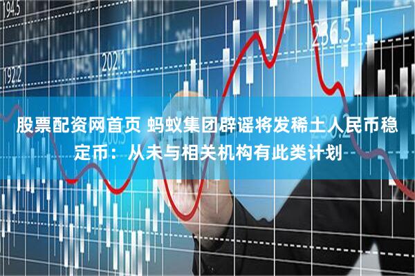 股票配资网首页 蚂蚁集团辟谣将发稀土人民币稳定币：从未与相关机构有此类计划