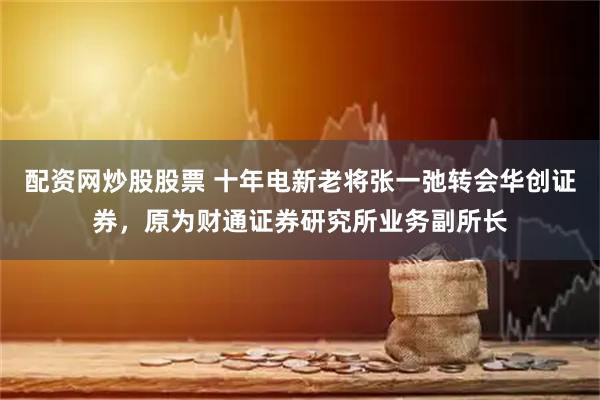 配资网炒股股票 十年电新老将张一弛转会华创证券，原为财通证券研究所业务副所长