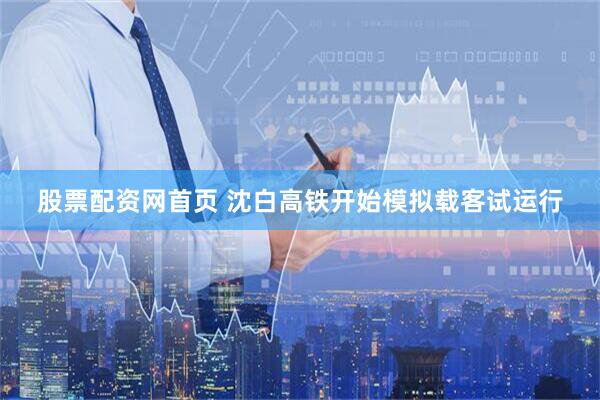 股票配资网首页 沈白高铁开始模拟载客试运行