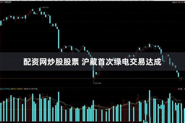 配资网炒股股票 沪藏首次绿电交易达成