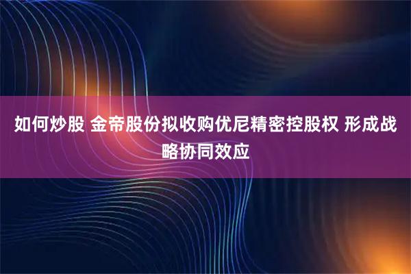 如何炒股 金帝股份拟收购优尼精密控股权 形成战略协同效应