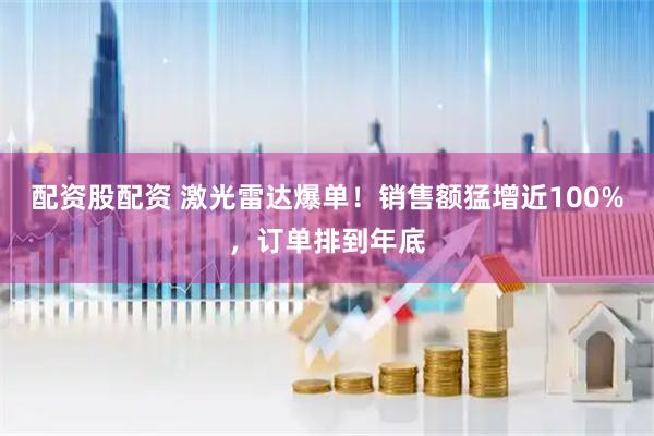 配资股配资 激光雷达爆单！销售额猛增近100%，订单排到年底