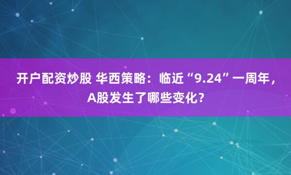 开户配资炒股 华西策略：临近“9.24”一周年，A股发生了哪些变化？
