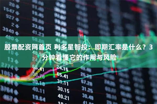 股票配资网首页 利多星智投：即期汇率是什么？3 分钟看懂它的作用与风险