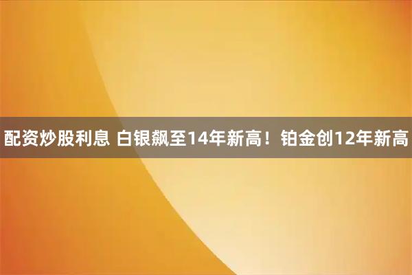 配资炒股利息 白银飙至14年新高！铂金创12年新高