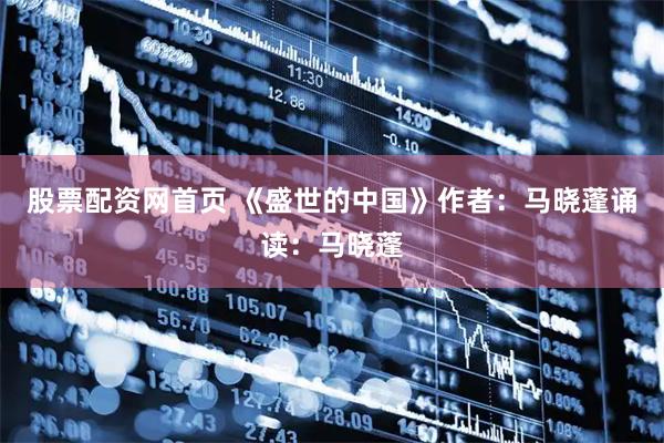 股票配资网首页 《盛世的中国》作者：马晓蓬诵读：马晓蓬