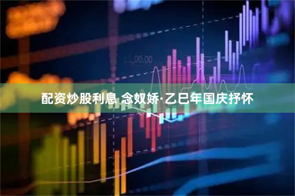 配资炒股利息 念奴娇·乙巳年国庆抒怀